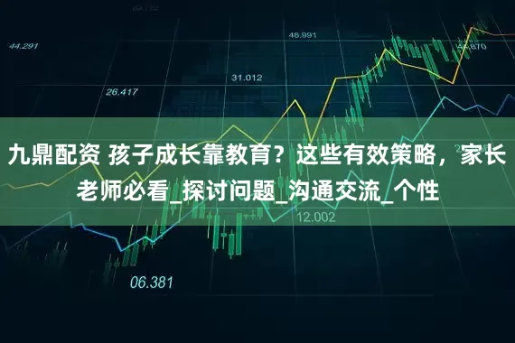 九鼎配资 孩子成长靠教育？这些有效策略，家长老师必看_探讨问题_沟通交流_个性