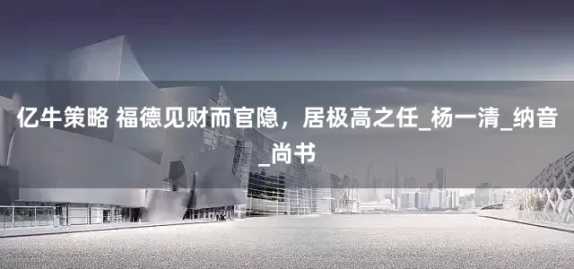 亿牛策略 福德见财而官隐，居极高之任_杨一清_纳音_尚书
