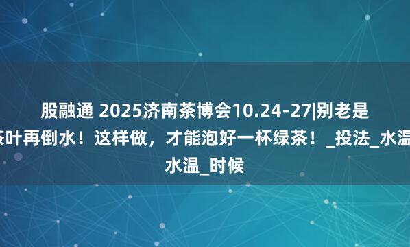 股融通 2025济南茶博会10.24-27|别老是先放茶叶再倒水！这样做，才能泡好一杯绿茶！_投法_水温_时候