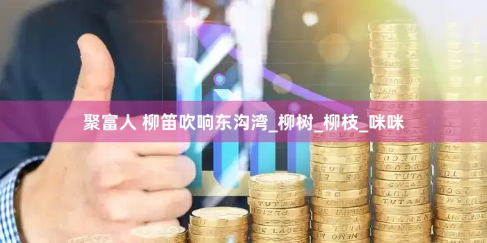聚富人 柳笛吹响东沟湾_柳树_柳枝_咪咪