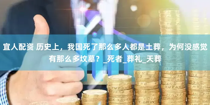 宜人配资 历史上，我国死了那么多人都是土葬，为何没感觉有那么多坟墓？_死者_葬礼_天葬