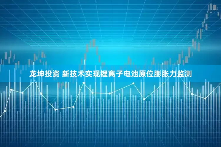 龙坤投资 新技术实现锂离子电池原位膨胀力监测