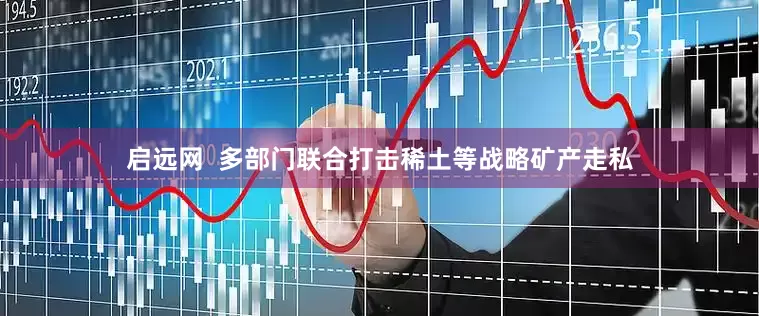 启远网  多部门联合打击稀土等战略矿产走私