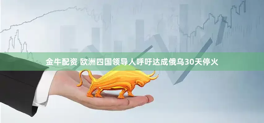金牛配资 欧洲四国领导人呼吁达成俄乌30天停火