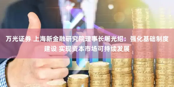 万光证券 上海新金融研究院理事长屠光绍：强化基础制度建设 实现资本市场可持续发展