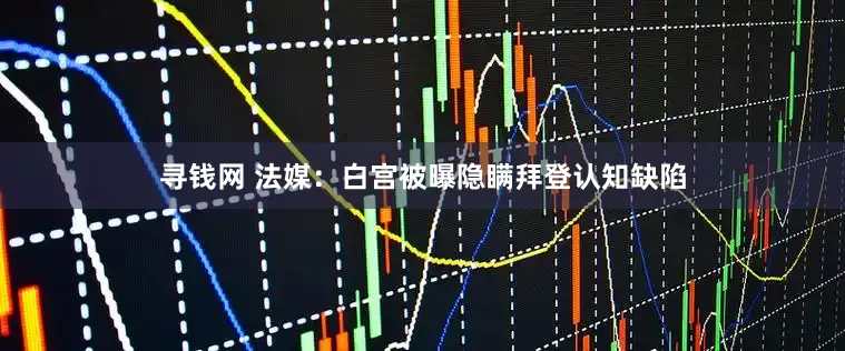 寻钱网 法媒：白宫被曝隐瞒拜登认知缺陷
