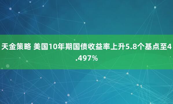 天金策略 美国10年期国债收益率上升5.8个基点至4.497%