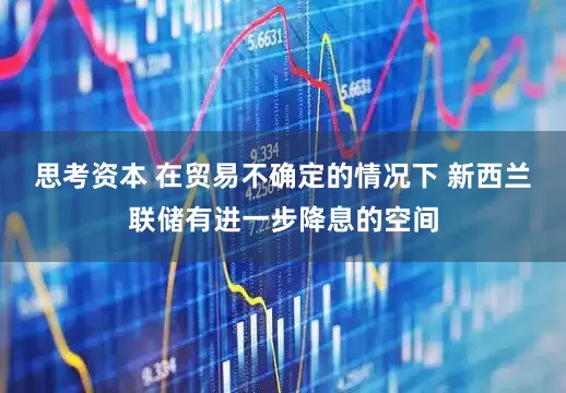 思考资本 在贸易不确定的情况下 新西兰联储有进一步降息的空间