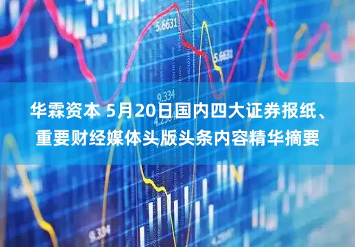 华霖资本 5月20日国内四大证券报纸、重要财经媒体头版头条内容精华摘要