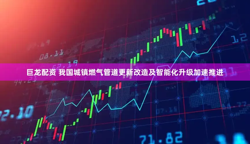 巨龙配资 我国城镇燃气管道更新改造及智能化升级加速推进