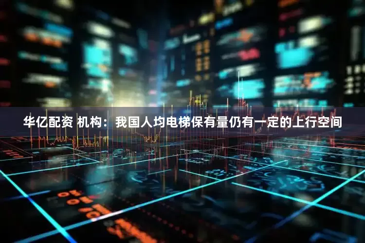 华亿配资 机构：我国人均电梯保有量仍有一定的上行空间