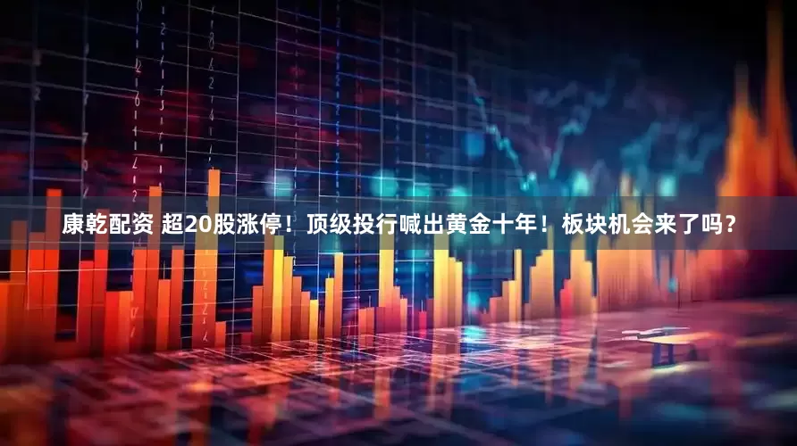 康乾配资 超20股涨停！顶级投行喊出黄金十年！板块机会来了吗？
