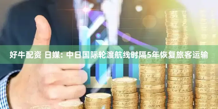 好牛配资 日媒: 中日国际轮渡航线时隔5年恢复旅客运输