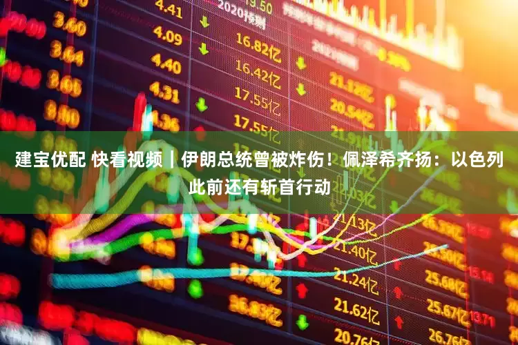 建宝优配 快看视频｜伊朗总统曾被炸伤！佩泽希齐扬：以色列此前还有斩首行动