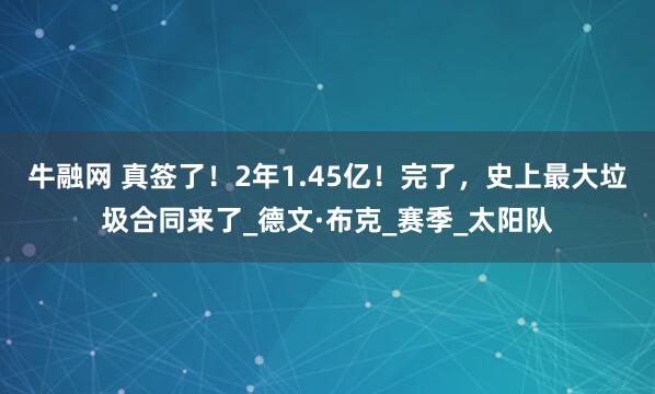 牛融网 真签了！2年1.45亿！完了，史上最大垃圾合同来了_德文·布克_赛季_太阳队