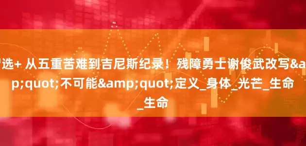 智选+ 从五重苦难到吉尼斯纪录！残障勇士谢俊武改写&quot;不可能&quot;定义_身体_光芒_生命