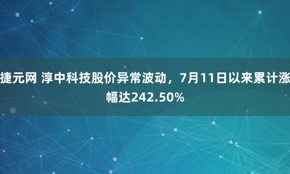 捷元网 淳中科技股价异常波动，7月11日以来累计涨幅达242.50%