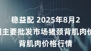稳益配 2025年8月22日全国主要批发市场猪颈背肌肉价格行情