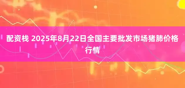 配资栈 2025年8月22日全国主要批发市场猪肺价格行情