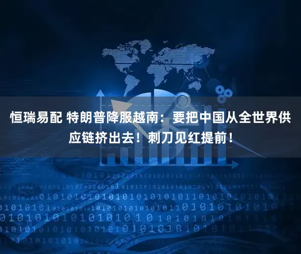 恒瑞易配 特朗普降服越南：要把中国从全世界供应链挤出去！刺刀见红提前！