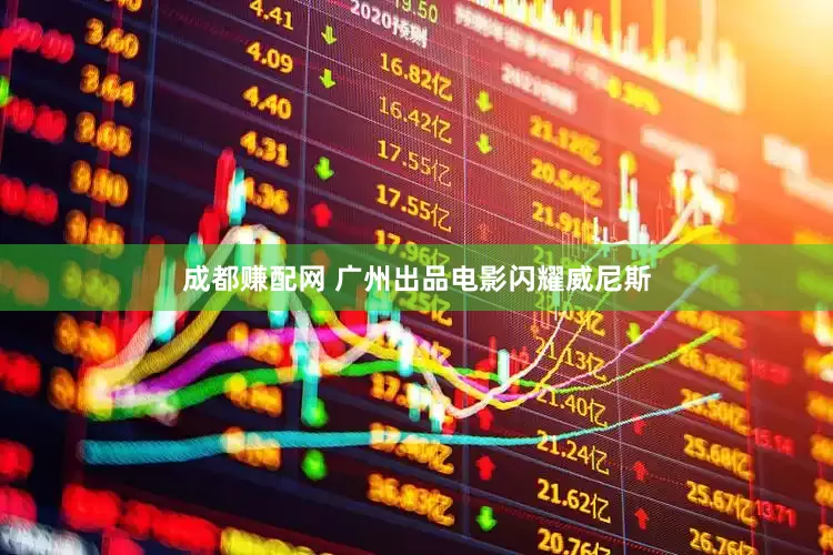 成都赚配网 广州出品电影闪耀威尼斯