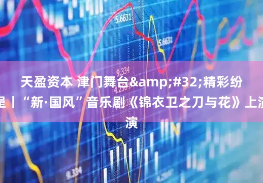 天盈资本 津门舞台&#32;精彩纷呈丨“新·国风”音乐剧《锦衣卫之刀与花》上演