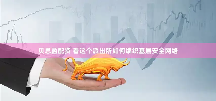 贝思盈配资 看这个派出所如何编织基层安全网络