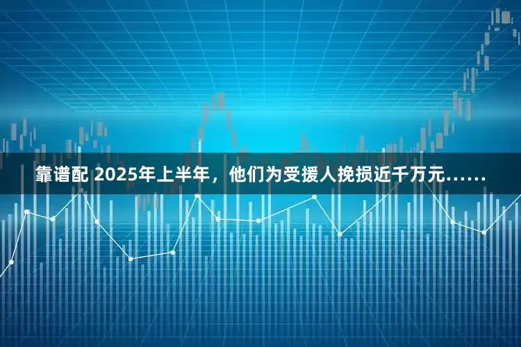 靠谱配 2025年上半年，他们为受援人挽损近千万元……