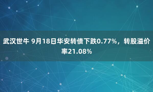 武汉世牛 9月18日华安转债下跌0.77%，转股溢价率21.08%