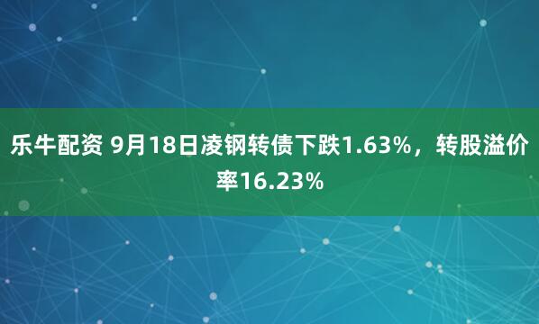 乐牛配资 9月18日凌钢转债下跌1.63%，转股溢价率16.23%