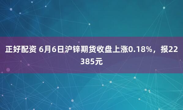 正好配资 6月6日沪锌期货收盘上涨0.18%，报22385元