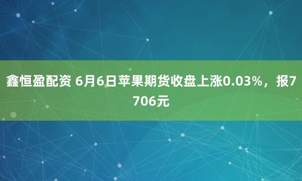 鑫恒盈配资 6月6日苹果期货收盘上涨0.03%，报7706元