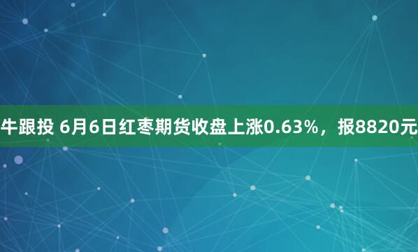 牛跟投 6月6日红枣期货收盘上涨0.63%，报8820元