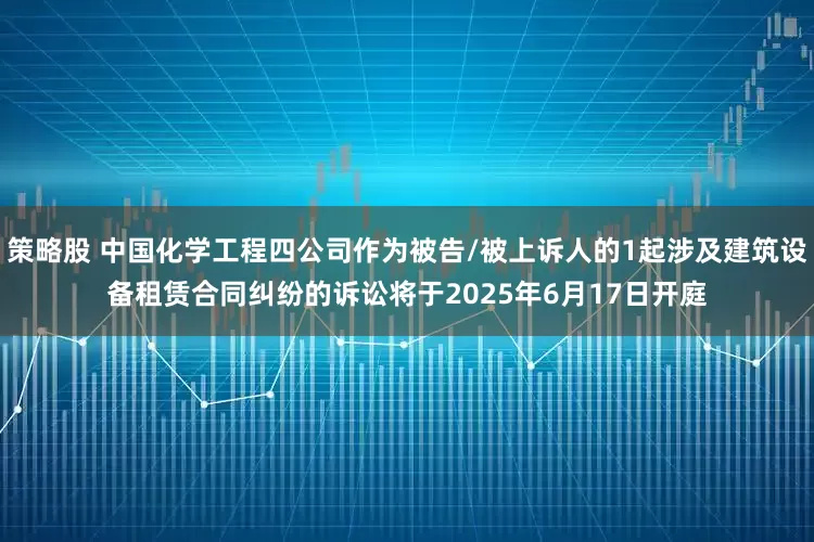 策略股 中国化学工程四公司作为被告/被上诉人的1起涉及建筑设备租赁合同纠纷的诉讼将于2025年6月17日开庭