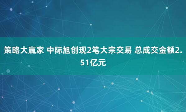 策略大赢家 中际旭创现2笔大宗交易 总成交金额2.51亿元