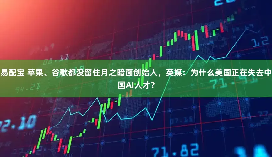 易配宝 苹果、谷歌都没留住月之暗面创始人，英媒：为什么美国正在失去中国AI人才？