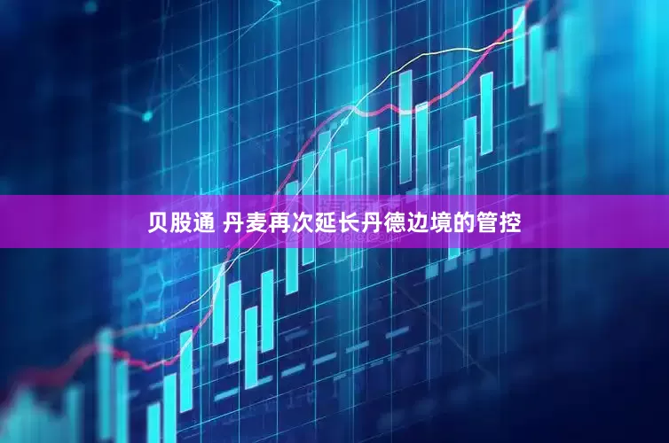 贝股通 丹麦再次延长丹德边境的管控